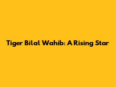 Tiger Bilal Wahib: A Rising Star