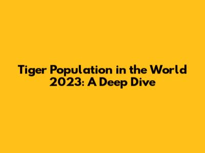Tiger Population in the World 2023: A Deep Dive