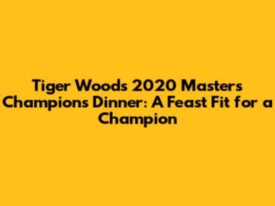 Tiger Woods' 2020 Masters Champions Dinner: A Feast Fit for a Champion