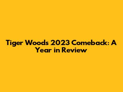 Tiger Woods' 2023 Comeback: A Year in Review
