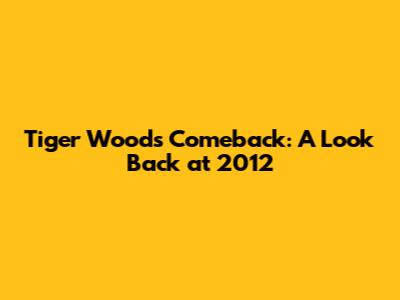 Tiger Woods' Comeback: A Look Back at 2012