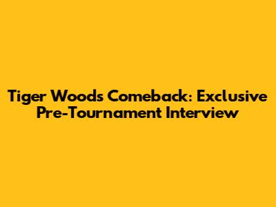 Tiger Woods' Comeback: Exclusive Pre-Tournament Interview