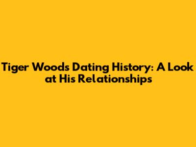 Tiger Woods' Dating History: A Look at His Relationships