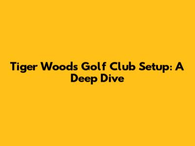Tiger Woods' Golf Club Setup: A Deep Dive