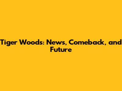 Tiger Woods: News, Comeback, and Future