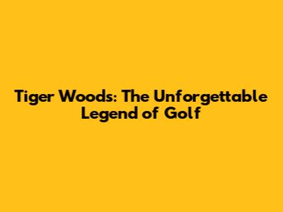 Tiger Woods: The Unforgettable Legend of Golf
