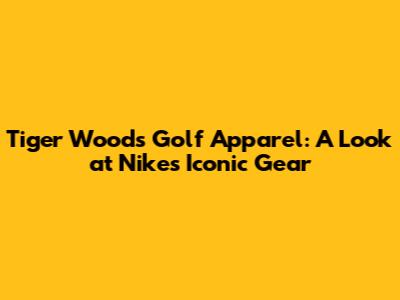 Tiger Woods Golf Apparel: A Look at Nike's Iconic Gear