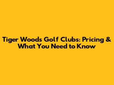 Tiger Woods Golf Clubs: Pricing & What You Need to Know