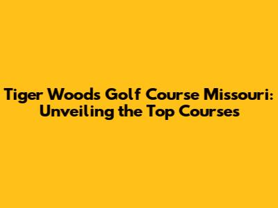 Tiger Woods Golf Course Missouri: Unveiling the Top Courses
