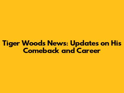 Tiger Woods News: Updates on His Comeback and Career