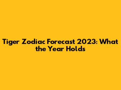 Tiger Zodiac Forecast 2023: What the Year Holds