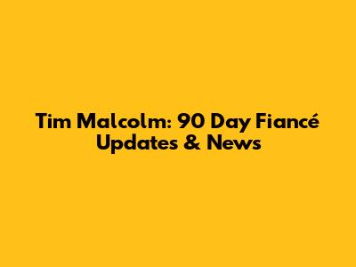 Tim Malcolm: 90 Day Fiancé Updates & News