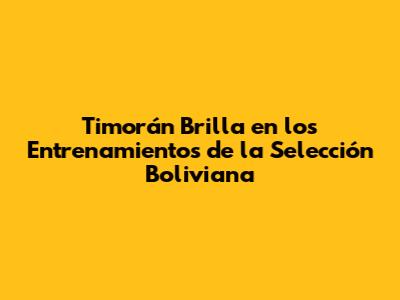 Timorán Brilla en los Entrenamientos de la Selección Boliviana