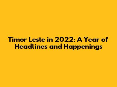 Timor Leste in 2022: A Year of Headlines and Happenings