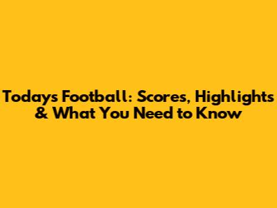 Today's Football: Scores, Highlights & What You Need to Know