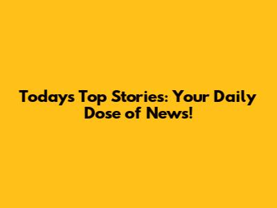 Today's Top Stories: Your Daily Dose of News!