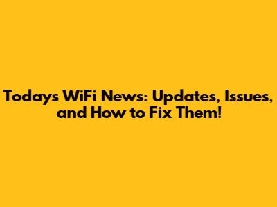 Today's WiFi News: Updates, Issues, and How to Fix Them!
