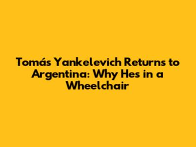 Tomás Yankelevich Returns to Argentina: Why He's in a Wheelchair