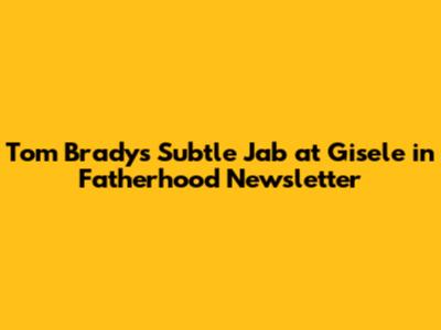 Tom Brady's Subtle Jab at Gisele in Fatherhood Newsletter