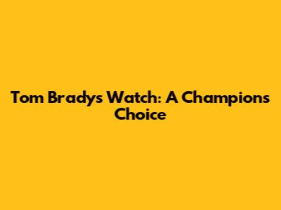 Tom Brady's Watch: A Champion's Choice
