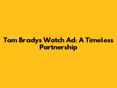 Tom Brady's Watch Ad: A Timeless Partnership