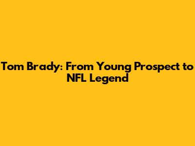 Tom Brady: From Young Prospect to NFL Legend