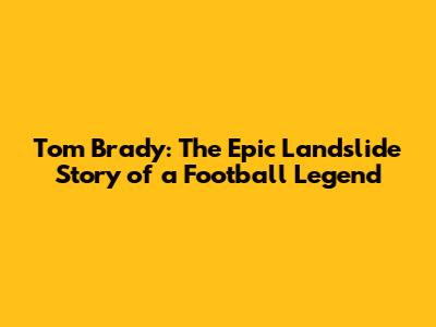 Tom Brady: The Epic Landslide Story of a Football Legend