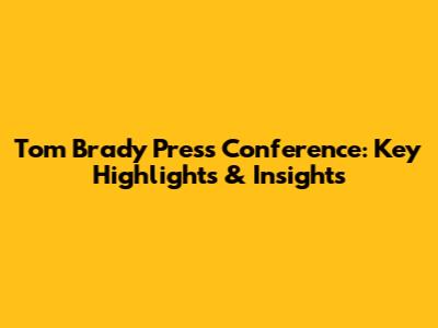 Tom Brady Press Conference: Key Highlights & Insights