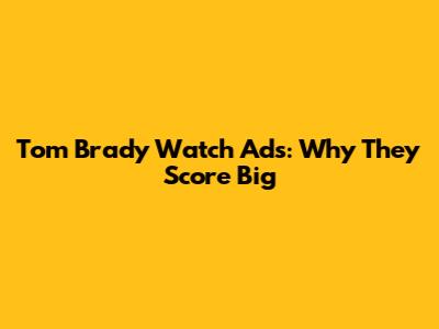Tom Brady Watch Ads: Why They Score Big