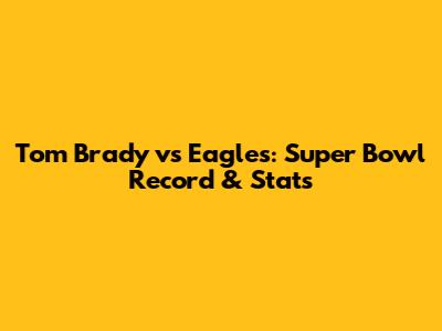 Tom Brady vs Eagles: Super Bowl Record & Stats