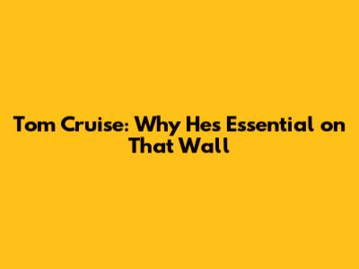 Tom Cruise: Why He's Essential on That Wall