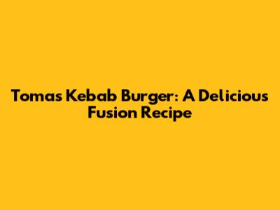 Tomas Kebab Burger: A Delicious Fusion Recipe