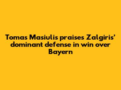 Tomas Masiulis praises Zalgiris’ dominant defense in win over Bayern