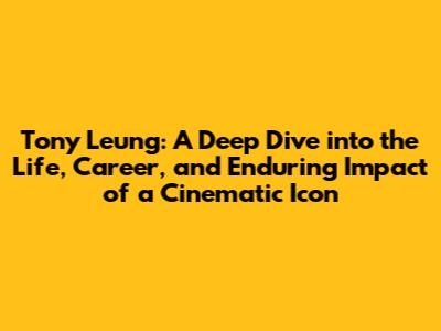 Tony Leung: A Deep Dive into the Life, Career, and Enduring Impact of a Cinematic Icon