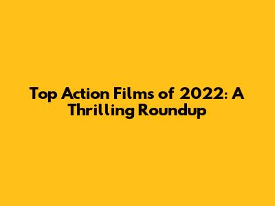 Top Action Films of 2022: A Thrilling Roundup