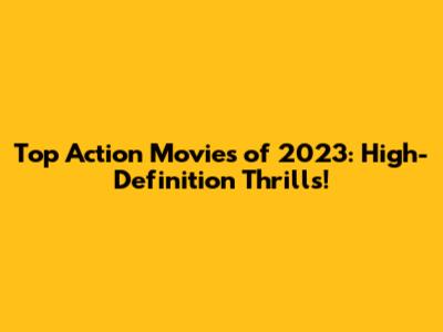 Top Action Movies of 2023: High-Definition Thrills!