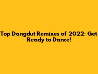 Top Dangdut Remixes of 2022: Get Ready to Dance!
