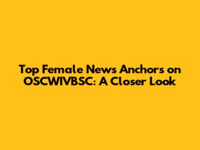 Top Female News Anchors on OSCWIVBSC: A Closer Look