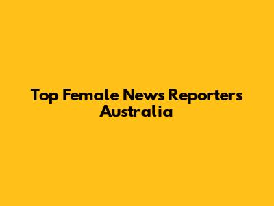 Top Female News Reporters Australia
