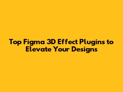 Top Figma 3D Effect Plugins to Elevate Your Designs