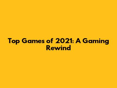 Top Games of 2021: A Gaming Rewind