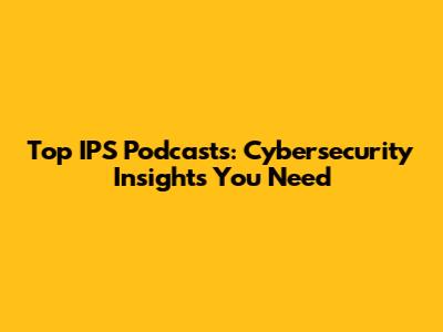 Top IPS Podcasts: Cybersecurity Insights You Need