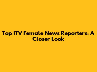 Top ITV Female News Reporters: A Closer Look