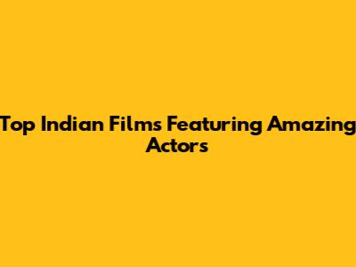 Top Indian Films Featuring Amazing Actors