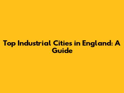 Top Industrial Cities in England: A Guide