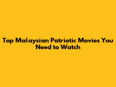 Top Malaysian Patriotic Movies You Need to Watch