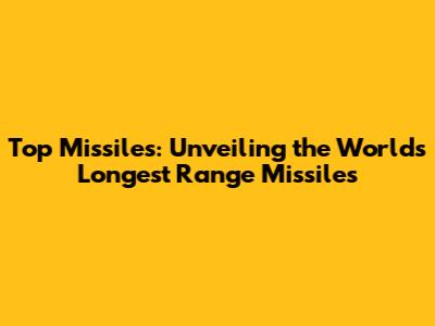 Top Missiles: Unveiling the World's Longest Range Missiles