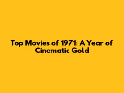 Top Movies of 1971: A Year of Cinematic Gold