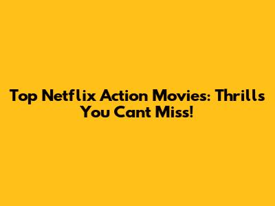 Top Netflix Action Movies: Thrills You Can't Miss!