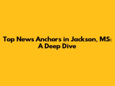 Top News Anchors in Jackson, MS: A Deep Dive